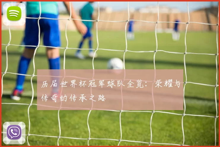 历届世界杯冠军球队全览:荣耀与传奇的传承之路