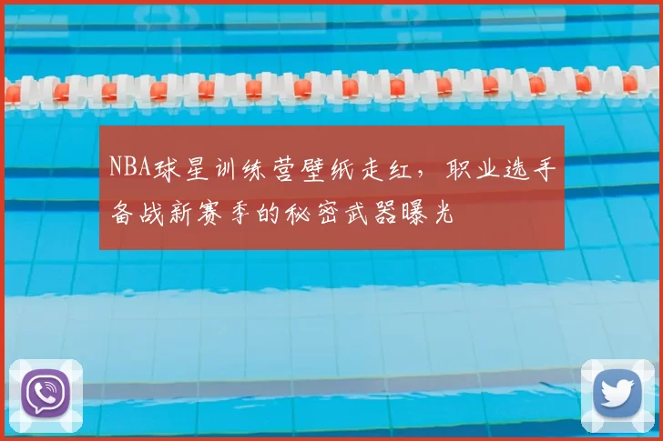 NBA球星训练营壁纸走红,职业选手备战新赛季的秘密武器曝光