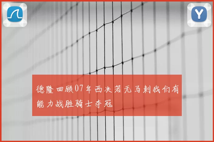 德隆回顾07年西决若无马刺我们有能力战胜骑士夺冠