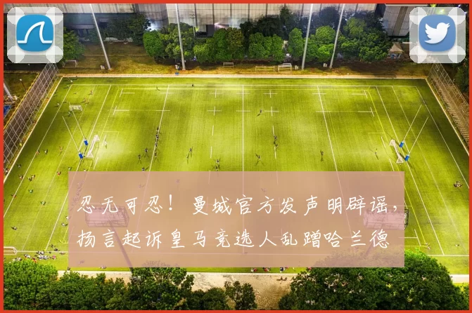 忍无可忍！曼城官方发声明辟谣，扬言起诉皇马竞选人乱蹭哈兰德