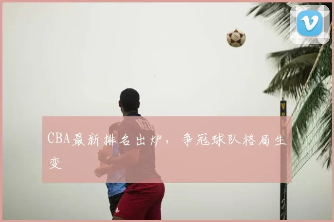 CBA最新排名出炉，争冠球队格局生变