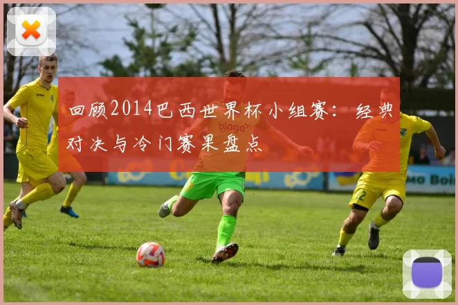回顾2014巴西世界杯小组赛：经典对决与冷门赛果盘点