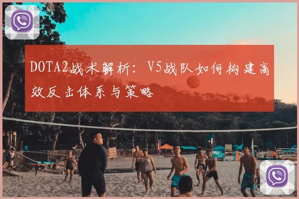 DOTA2战术解析：V5战队如何构建高效反击体系与策略