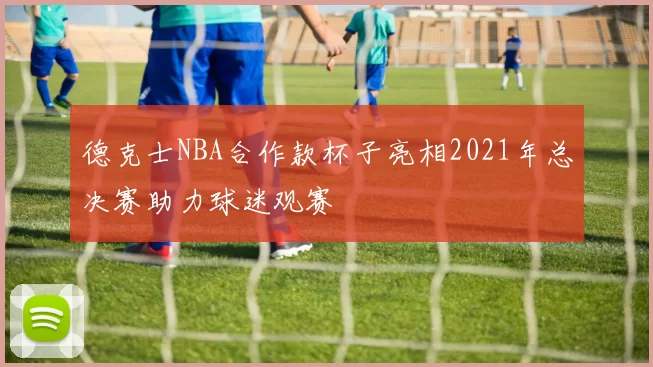 德克士NBA合作款杯子亮相2021年总决赛助力球迷观赛