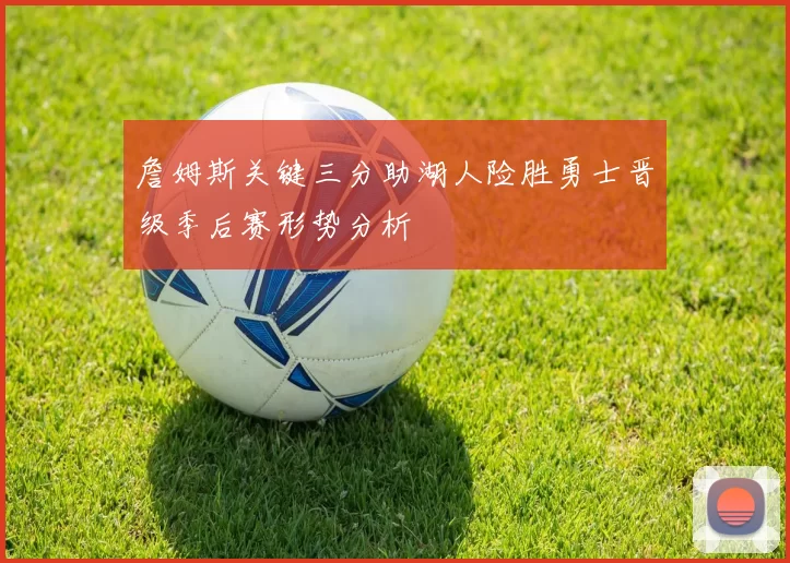 詹姆斯关键三分助湖人险胜勇士晋级季后赛形势分析