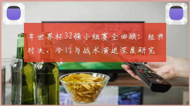 年世界杯32强小组赛全回顾:经典对决、冷门与战术演进深度研究