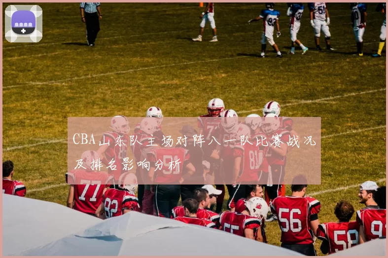CBA山东队主场对阵八一队比赛战况及排名影响分析