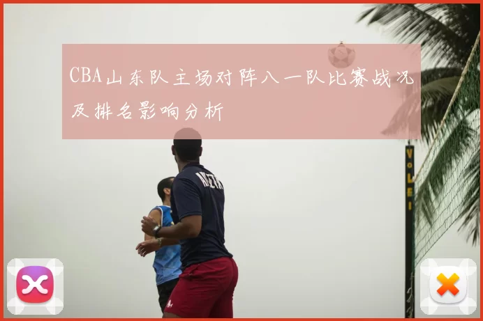 CBA山东队主场对阵八一队比赛战况及排名影响分析