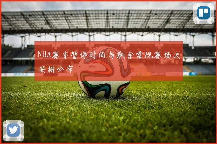 NBA赛季暂停时间与剩余常规赛场次安排公布