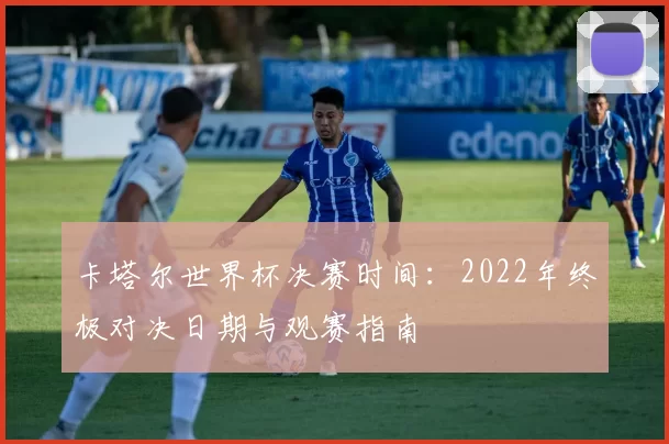 卡塔尔世界杯决赛时间：2022年终极对决日期与观赛指南
