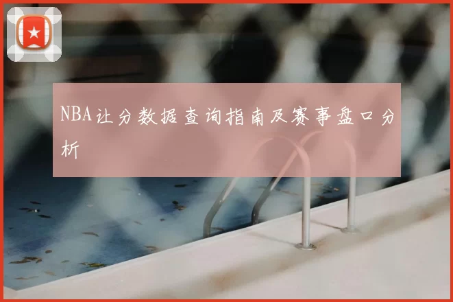 NBA让分数据查询指南及赛事盘口分析