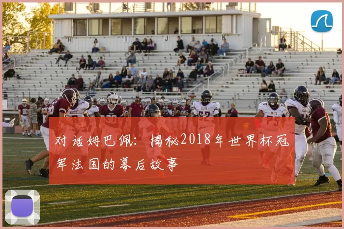 对话姆巴佩：揭秘2018年世界杯冠军法国的幕后故事