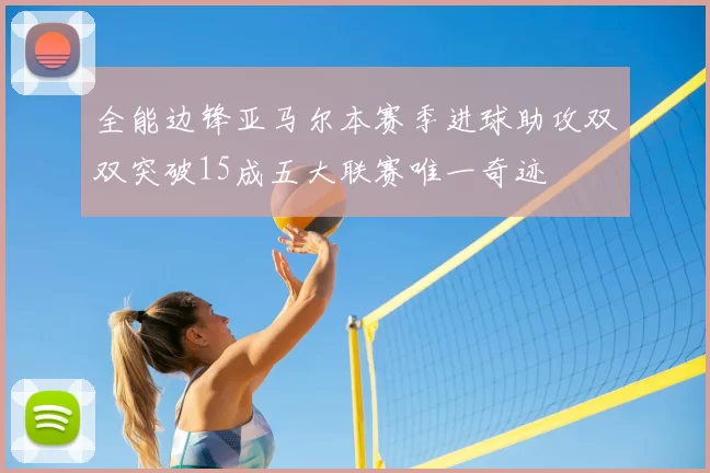 全能边锋亚马尔本赛季进球助攻双双突破15成五大联赛唯一奇迹