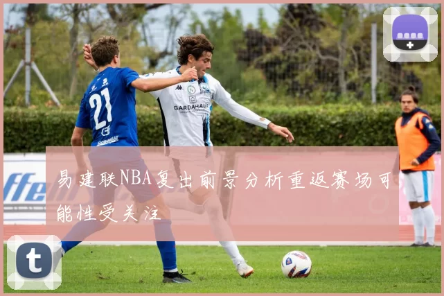 易建联NBA复出前景分析重返赛场可能性受关注