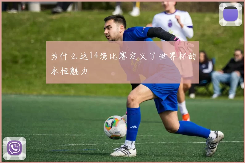 为什么这14场比赛定义了世界杯的永恒魅力