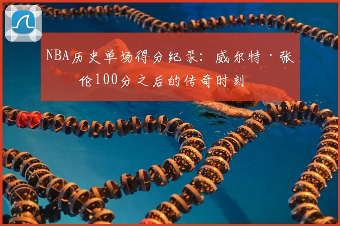 NBA历史单场得分纪录:威尔特·张伯伦100分之后的传奇时刻