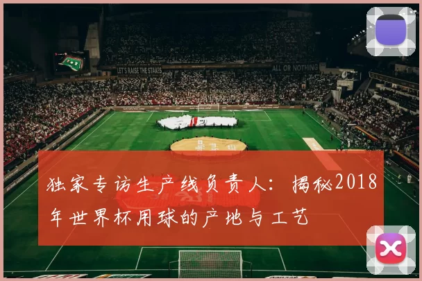 独家专访生产线负责人：揭秘2018年世界杯用球的产地与工艺