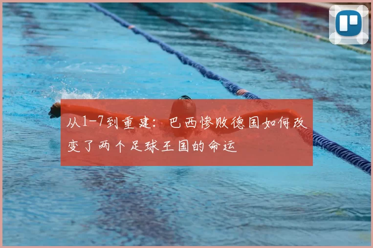 从1-7到重建：巴西惨败德国如何改变了两个足球王国的命运