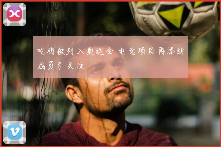 吃鸡被列入奥运会 电竞项目再添新成员引关注