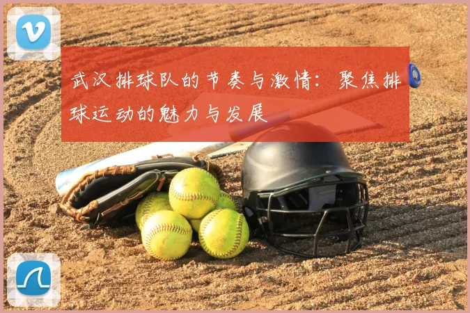 武汉排球队的节奏与激情：聚焦排球运动的魅力与发展