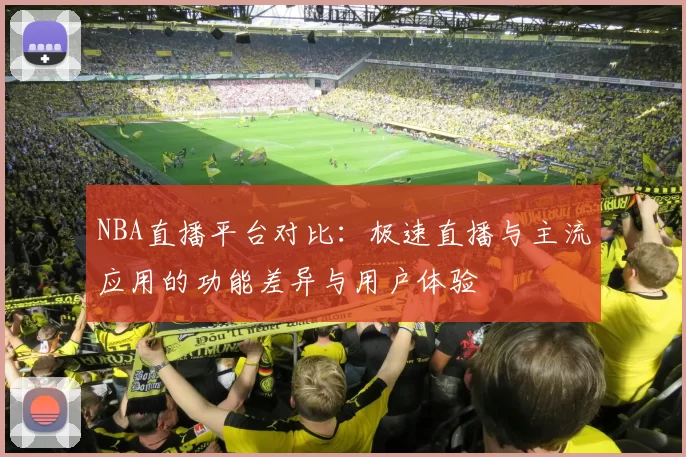 NBA直播平台对比:极速直播与主流应用的功能差异与用户体验