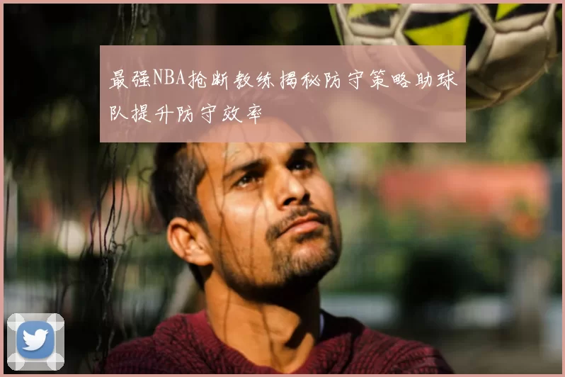 最强NBA抢断教练揭秘防守策略助球队提升防守效率