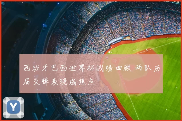 西班牙巴西世界杯战绩回顾 两队历届交锋表现成焦点