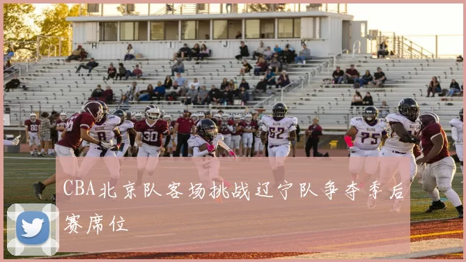 CBA北京队客场挑战辽宁队争夺季后赛席位