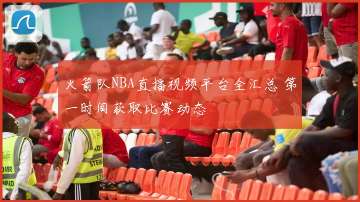 火箭队NBA直播视频平台全汇总 第一时间获取比赛动态