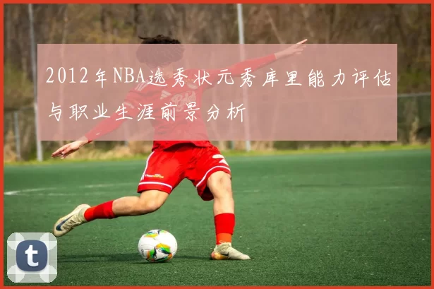 2012年NBA选秀状元秀库里能力评估与职业生涯前景分析