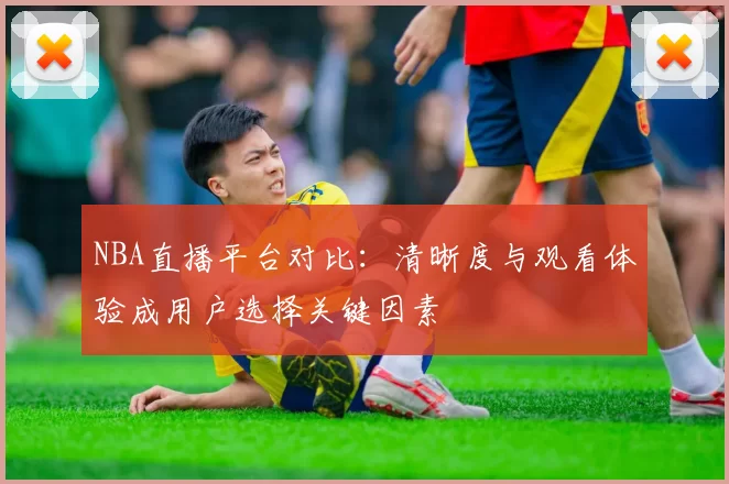 NBA直播平台对比:清晰度与观看体验成用户选择关键因素
