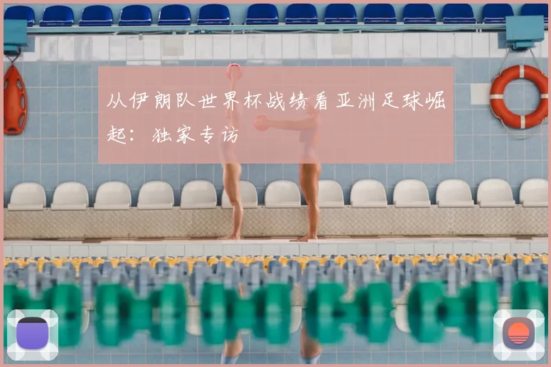 从伊朗队世界杯战绩看亚洲足球崛起：独家专访