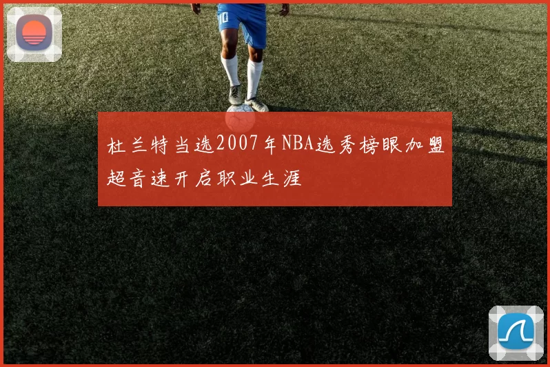 杜兰特当选2007年NBA选秀榜眼加盟超音速开启职业生涯