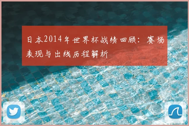 日本2014年世界杯战绩回顾:赛场表现与出线历程解析