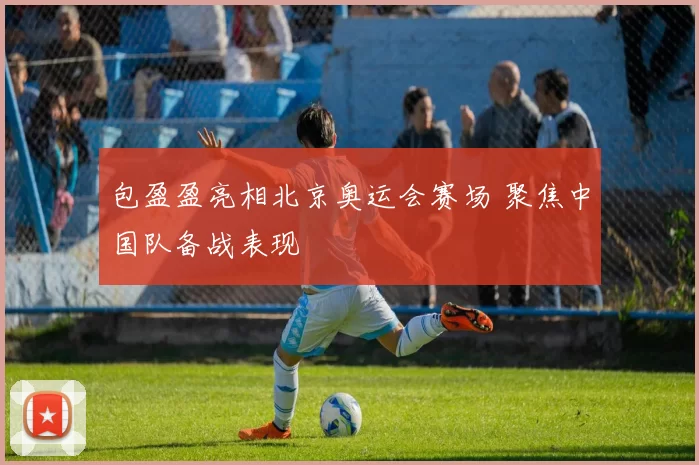 包盈盈亮相北京奥运会赛场 聚焦中国队备战表现