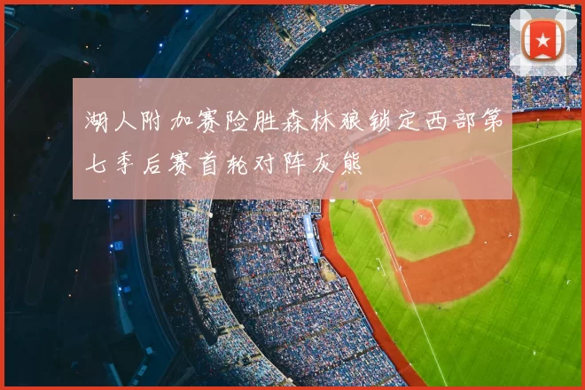 湖人附加赛险胜森林狼锁定西部第七季后赛首轮对阵灰熊