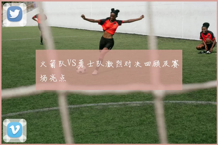 火箭队VS勇士队激烈对决回顾及赛场亮点