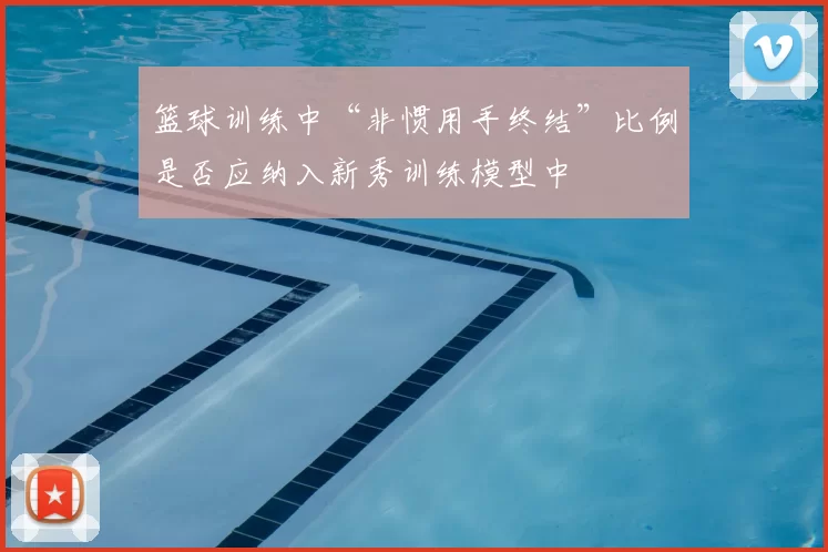 篮球训练中“非惯用手终结”比例是否应纳入新秀训练模型中