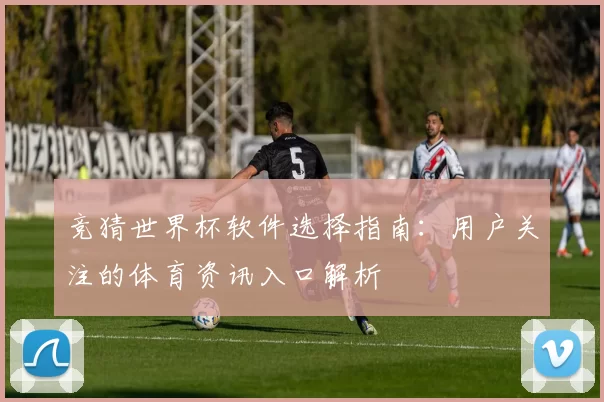 竞猜世界杯软件选择指南：用户关注的体育资讯入口解析