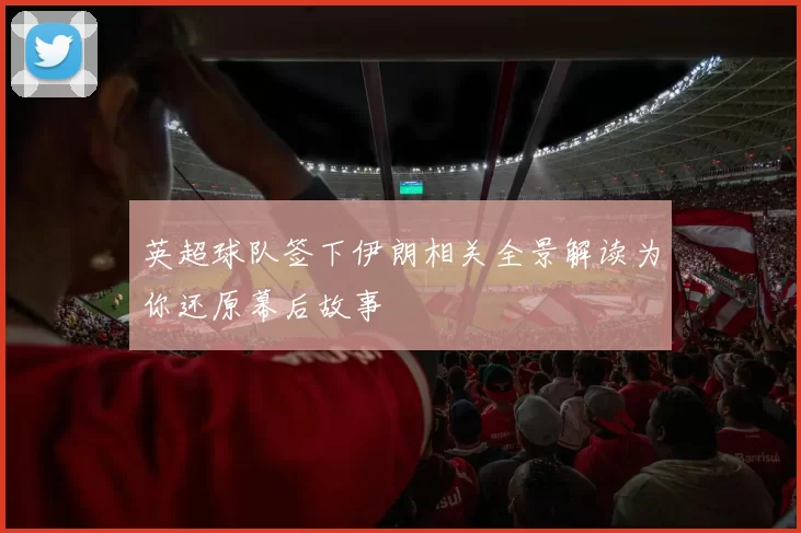 英超球队签下伊朗相关全景解读为你还原幕后故事