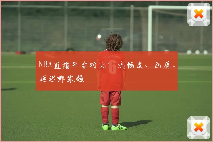 NBA直播平台对比：流畅度、画质、延迟哪家强