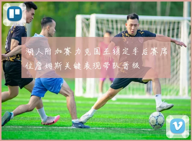 湖人附加赛力克国王锁定季后赛席位詹姆斯关键表现带队晋级