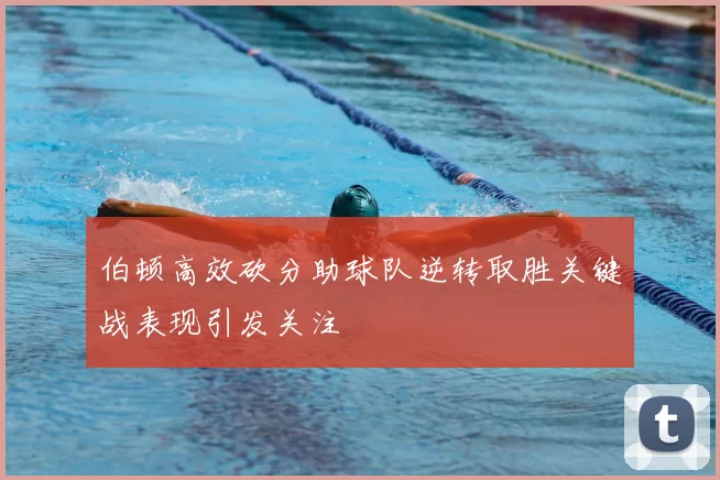 伯顿高效砍分助球队逆转取胜关键战表现引发关注