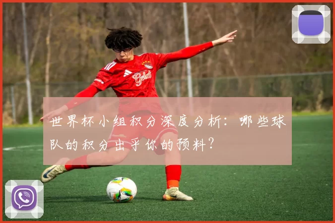 世界杯小组积分深度分析:哪些球队的积分出乎你的预料?