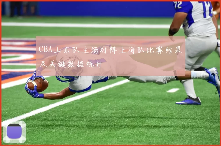CBA山东队主场对阵上海队比赛结果及关键数据统计