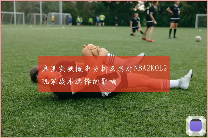库里突破概率分析及其对NBA2KOL2玩家战术选择的影响