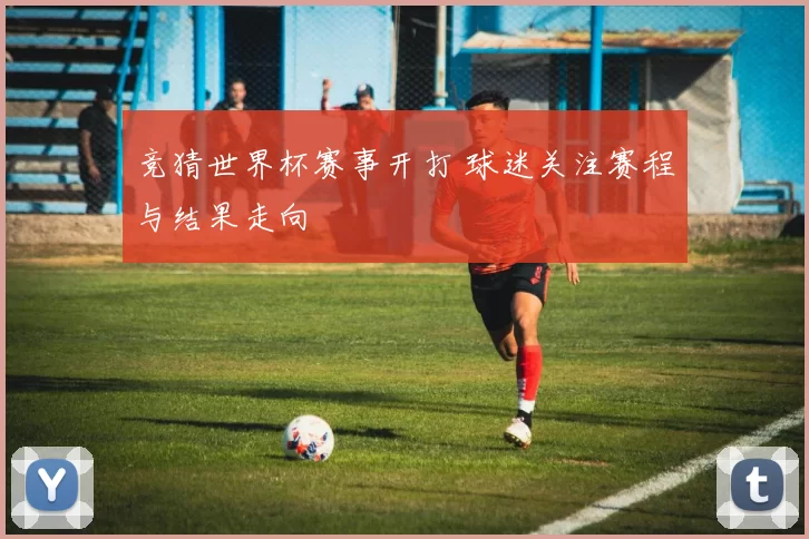 竞猜世界杯赛事开打 球迷关注赛程与结果走向