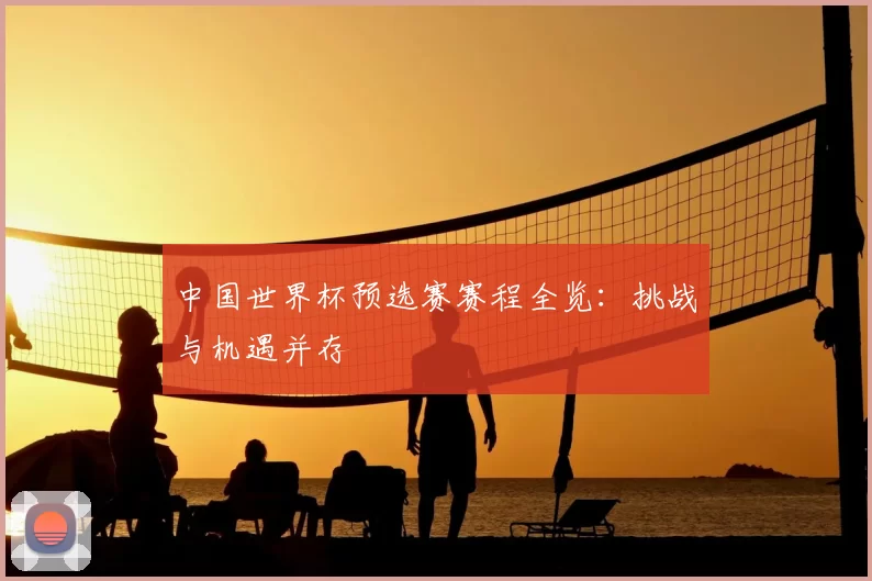 中国世界杯预选赛赛程全览:挑战与机遇并存