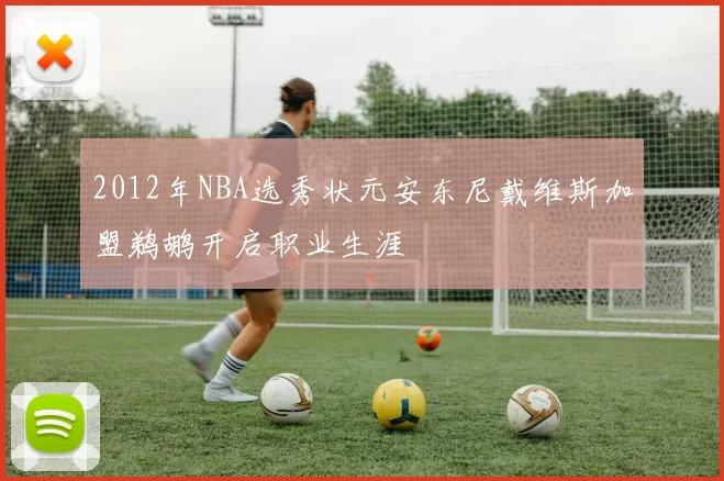 2012年NBA选秀状元安东尼戴维斯加盟鹈鹕开启职业生涯