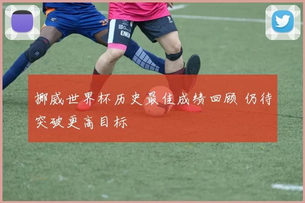 挪威世界杯历史最佳成绩回顾 仍待突破更高目标